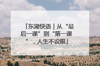 东湖快语｜从“最后一课”到“第一课”，人生不设限