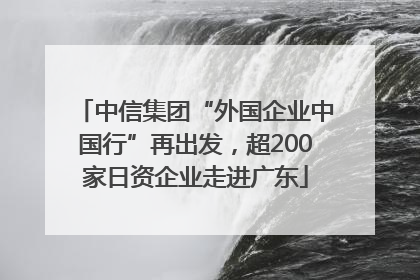 中信集团“外国企业中国行”再出发，超200家日资企业走进广东