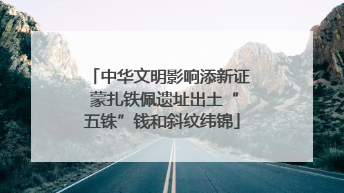 中华文明影响添新证 蒙扎铁佩遗址出土“五铢”钱和斜纹纬锦