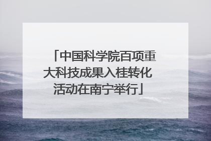 中国科学院百项重大科技成果入桂转化活动在南宁举行