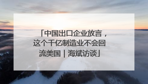 中国出口企业放言，这个千亿制造业不会回流美国｜海斌访谈