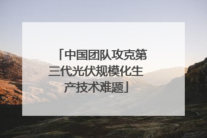 中国团队攻克第三代光伏规模化生产技术难题