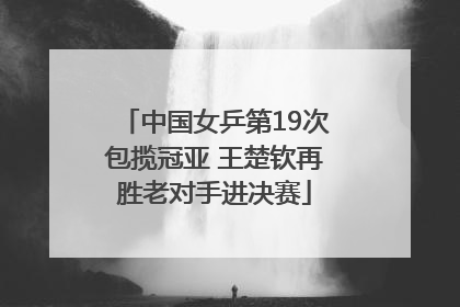 中国女乒第19次包揽冠亚 王楚钦再胜老对手进决赛