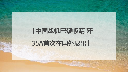 中国战机巴黎吸睛 歼-35A首次在国外展出