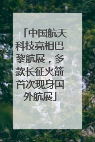 中国航天科技亮相巴黎航展，多款长征火箭首次现身国外航展