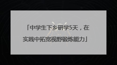 中学生下乡研学5天，在实践中拓宽视野锻炼能力