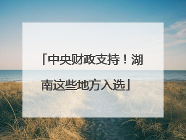 中央财政支持！湖南这些地方入选