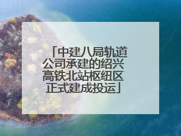 中建八局轨道公司承建的绍兴高铁北站枢纽区正式建成投运