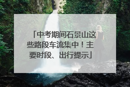 中考期间石景山这些路段车流集中！主要时段、出行提示