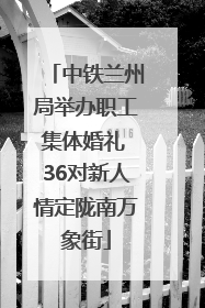中铁兰州局举办职工集体婚礼 36对新人情定陇南万象街