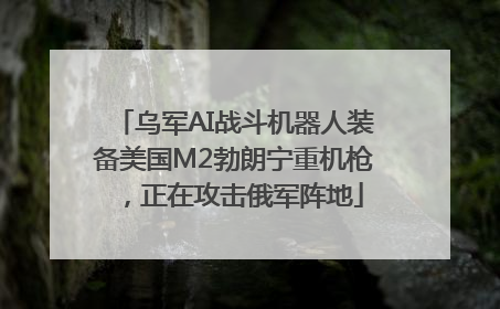 乌军AI战斗机器人装备美国M2勃朗宁重机枪，正在攻击俄军阵地