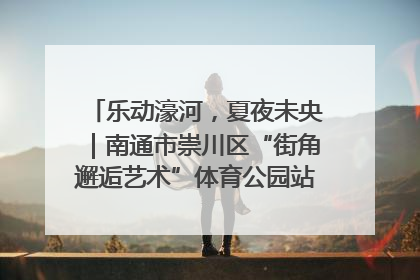 乐动濠河，夏夜未央｜南通市崇川区“街角邂逅艺术”体育公园站首场活动开演