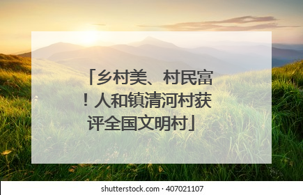 乡村美、村民富！人和镇清河村获评全国文明村