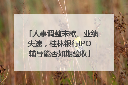 人事调整未歇、业绩失速，桂林银行IPO辅导能否如期验收