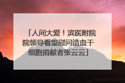 人间大爱！滨医附院院领导看望慰问造血干细胞捐献者张云云