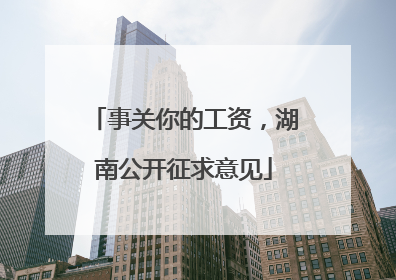 事关你的工资，湖南公开征求意见