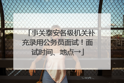 事关泰安各级机关补充录用公务员面试！面试时间、地点→