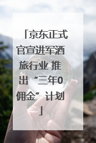 京东正式官宣进军酒旅行业 推出“三年0佣金”计划
