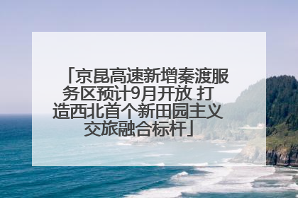 京昆高速新增秦渡服务区预计9月开放 打造西北首个新田园主义交旅融合标杆