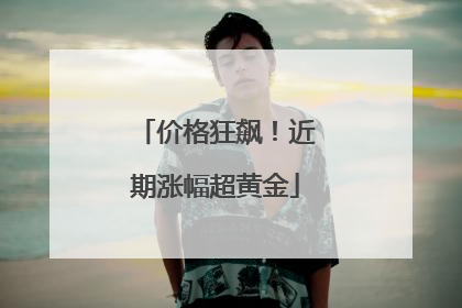 价格狂飙！近期涨幅超黄金