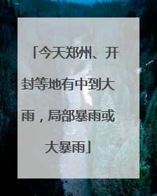 今天郑州、开封等地有中到大雨，局部暴雨或大暴雨
