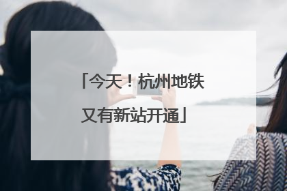 今天！杭州地铁又有新站开通