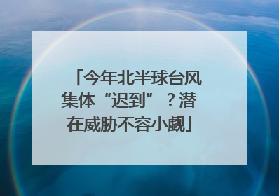 今年北半球台风集体“迟到”？潜在威胁不容小觑