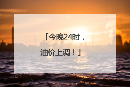 今晚24时，油价上调！
