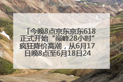 今晚8点京东京东618正式开始“巅峰28小时”疯狂降价高潮，从6月17日晚8点至6月18日24点内最便宜优惠