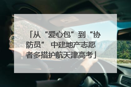 从“爱心包”到“协防员” 中建地产志愿者多措护航天津高考