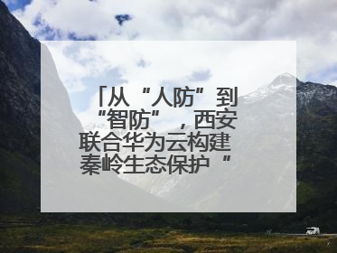 从“人防”到“智防”，西安联合华为云构建秦岭生态保护“数字屏障”