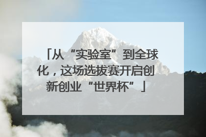 从“实验室”到全球化，这场选拔赛开启创新创业“世界杯”