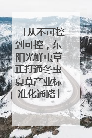 从不可控到可控，东阳光鲜虫草正打通冬虫夏草产业标准化通路