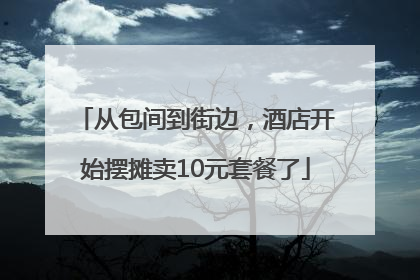 从包间到街边，酒店开始摆摊卖10元套餐了
