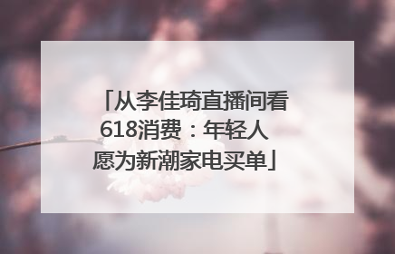 从李佳琦直播间看618消费：年轻人愿为新潮家电买单