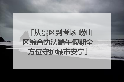 从景区到考场 崂山区综合执法端午假期全方位守护城市安宁