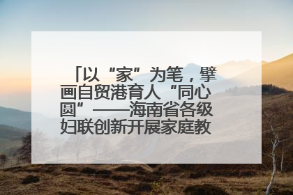 以“家”为笔，擘画自贸港育人“同心圆”——海南省各级妇联创新开展家庭教育宣传周活动