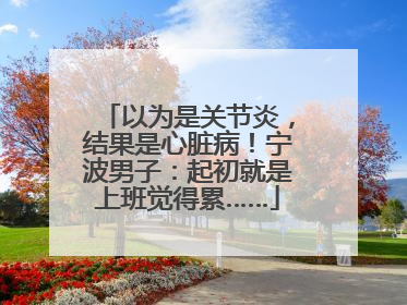 以为是关节炎，结果是心脏病！宁波男子：起初就是上班觉得累……