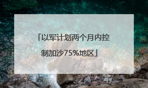 以军计划两个月内控制加沙75%地区