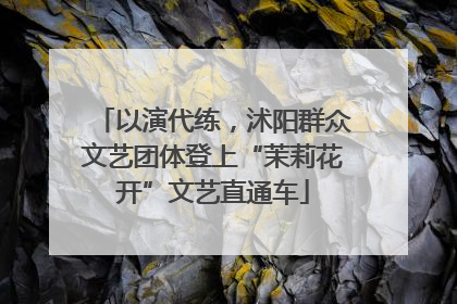 以演代练，沭阳群众文艺团体登上“茉莉花开”文艺直通车