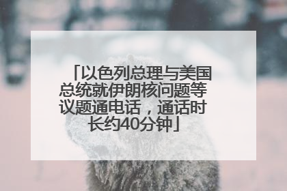 以色列总理与美国总统就伊朗核问题等议题通电话，通话时长约40分钟