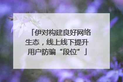 伊对构建良好网络生态，线上线下提升用户防骗“段位”
