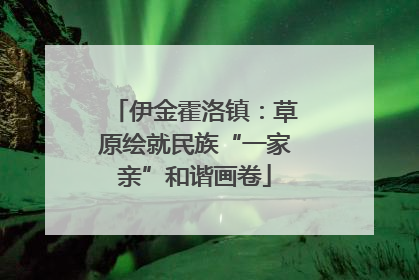 伊金霍洛镇：草原绘就民族“一家亲”和谐画卷