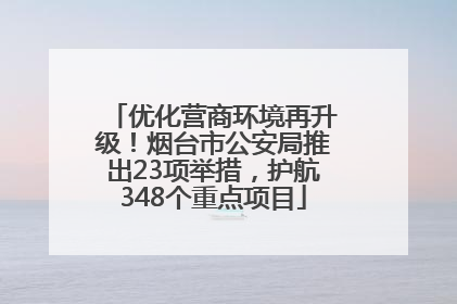 优化营商环境再升级！烟台市公安局推出23项举措，护航348个重点项目