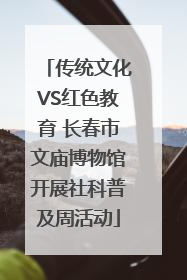 传统文化VS红色教育 长春市文庙博物馆开展社科普及周活动