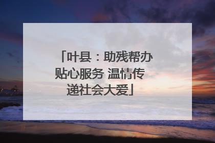 叶县：助残帮办贴心服务 温情传递社会大爱