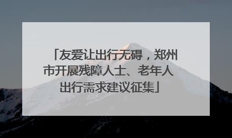 友爱让出行无碍，郑州市开展残障人士、老年人出行需求建议征集