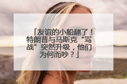 友谊的小船翻了！特朗普与马斯克“骂战”突然升级，他们为何而吵？