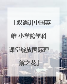 双语讲中国英雄 小学跨学科课堂绽放国际理解之花