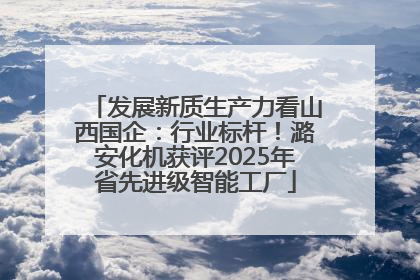 发展新质生产力看山西国企：行业标杆！潞安化机获评2025年省先进级智能工厂
